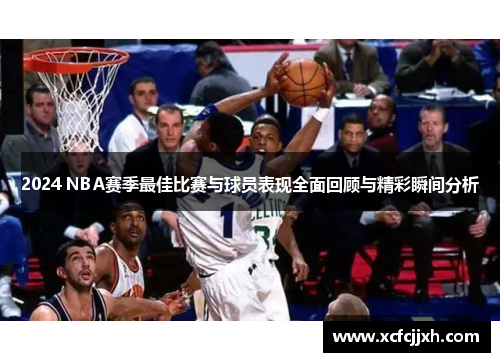 2024 NBA赛季最佳比赛与球员表现全面回顾与精彩瞬间分析