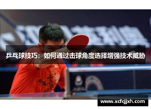 乒乓球技巧：如何通过击球角度选择增强技术威胁